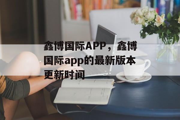 鑫博国际APP，鑫博国际app的最新版本更新时间