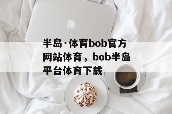 半岛·体育bob官方网站体育，bob半岛平台体育下载