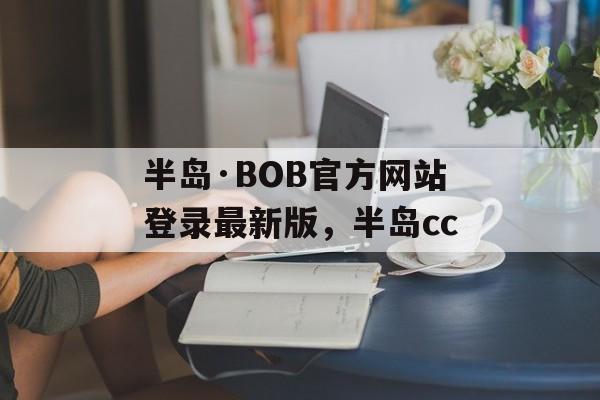 半岛·BOB官方网站登录最新版，半岛cc