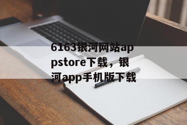 6163银河网站appstore下载，银河app手机版下载