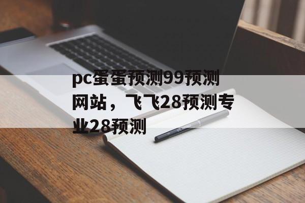 pc蛋蛋预测99预测网站，飞飞28预测专业28预测