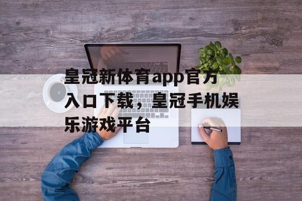 皇冠新体育app官方入口下载，皇冠手机娱乐游戏平台