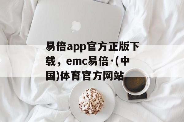 易倍app官方正版下载，emc易倍·(中国)体育官方网站