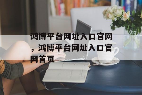 鸿博平台网址入口官网，鸿博平台网址入口官网首页