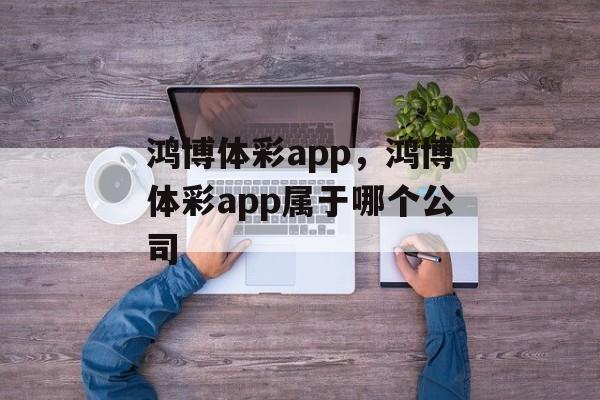 鸿博体彩app，鸿博体彩app属于哪个公司