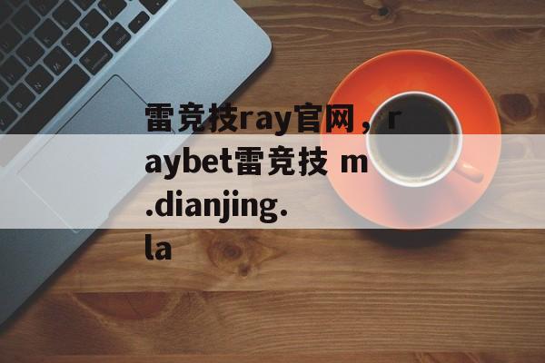 雷竞技ray官网，raybet雷竞技 m.dianjing.la