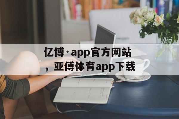 亿博·app官方网站，亚傅体育app下载